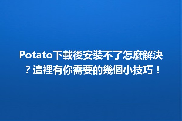 🥔Potato下載後安裝不了怎麼解決？這裡有你需要的幾個小技巧！