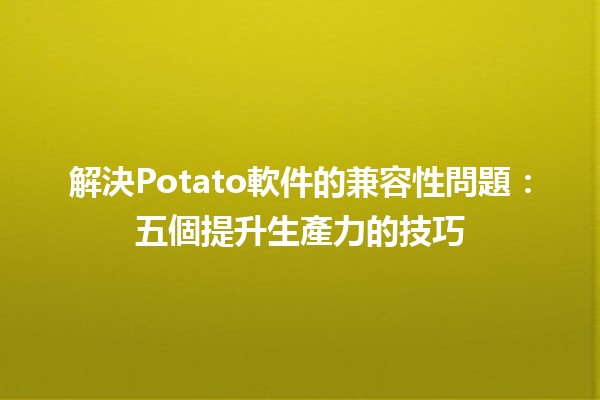 解決🍟Potato軟件的兼容性問題：五個提升生產力的技巧