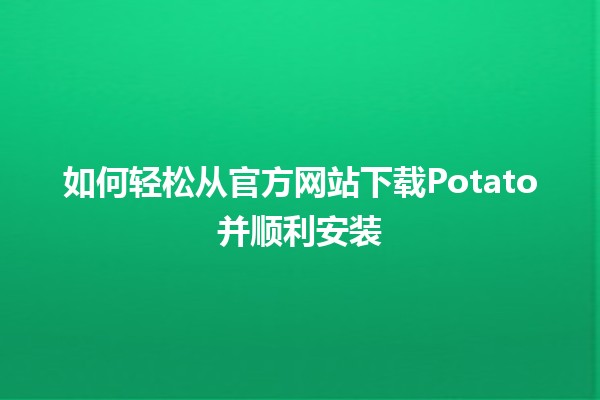 🎉 如何轻松从官方网站下载Potato并顺利安装