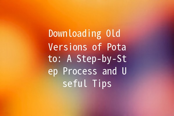 Downloading Old Versions of Potato: A Step-by-Step Process and Useful Tips 🍟📥