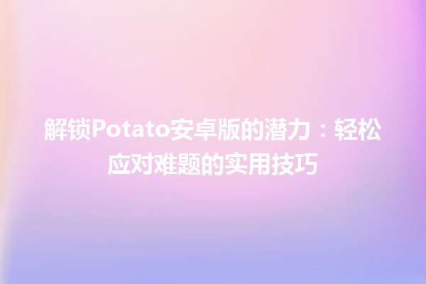 🎮 解锁Potato安卓版的潜力：轻松应对难题的实用技巧 🚀