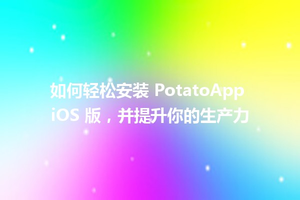 📱 如何轻松安装 PotatoApp iOS 版，并提升你的生产力 🚀