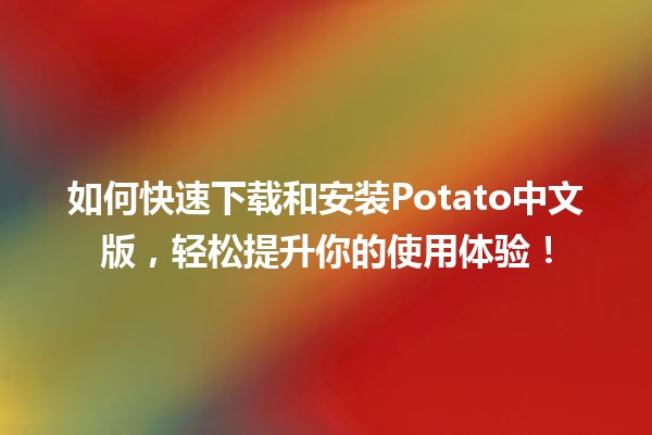 如何快速📥下载和安装Potato中文版，轻松提升你的使用体验！