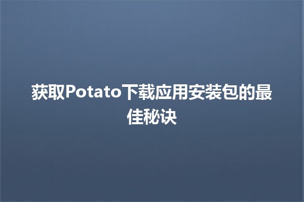 获取Potato下载应用安装包的最佳秘诀🍟📱