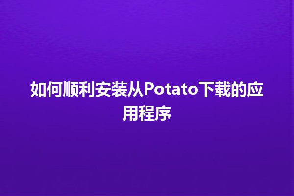 如何顺利安装从Potato下载的应用程序 🥔✨