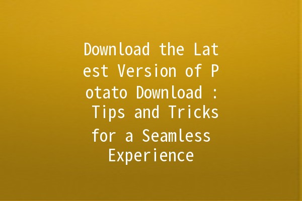 Download the Latest Version of Potato Download 📥🥔: Tips and Tricks for a Seamless Experience