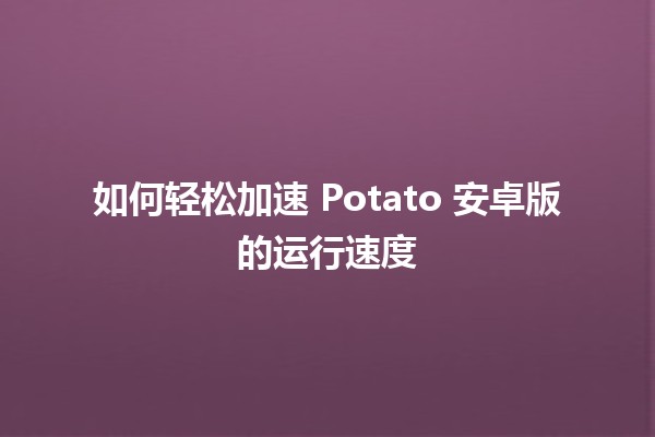 🚀 如何轻松加速 Potato 安卓版的运行速度 🥔