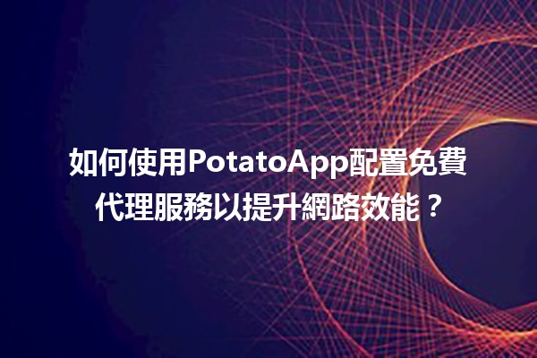 🚀 如何使用PotatoApp配置免費代理服務以提升網路效能？