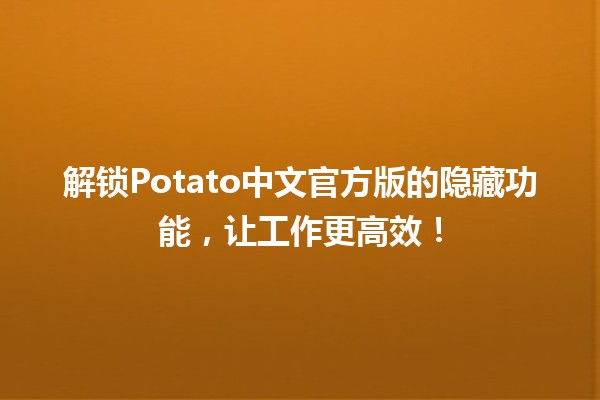 🥔 解锁Potato中文官方版的隐藏功能，让工作更高效！🚀