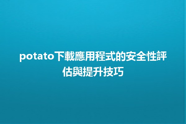 🔍 potato下載應用程式的安全性評估與提升技巧