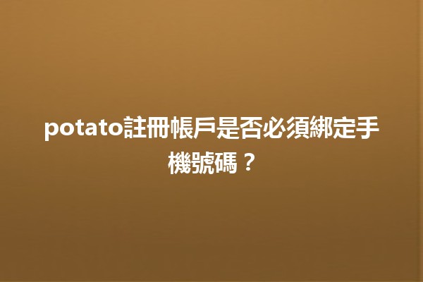 🍟 potato註冊帳戶是否必須綁定手機號碼？💬