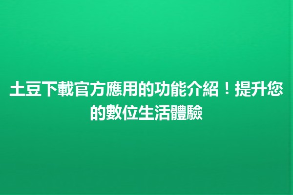 🌟 土豆下載官方應用的功能介紹！提升您的數位生活體驗 🚀