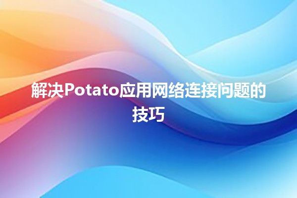 解决Potato应用网络连接问题的技巧🚀🔧