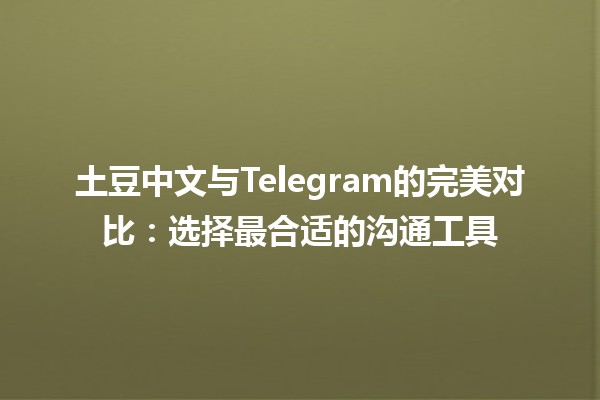 土豆中文与Telegram的完美对比📱🥔：选择最合适的沟通工具