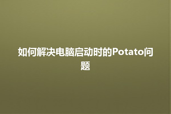 如何解决电脑启动时的Potato问题 🤔🔧