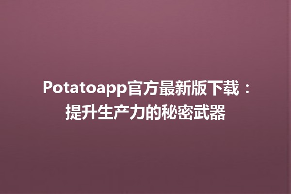 🍟 Potatoapp官方最新版下载：提升生产力的秘密武器