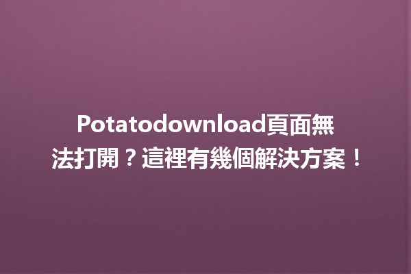 📥 Potatodownload頁面無法打開？這裡有幾個解決方案！