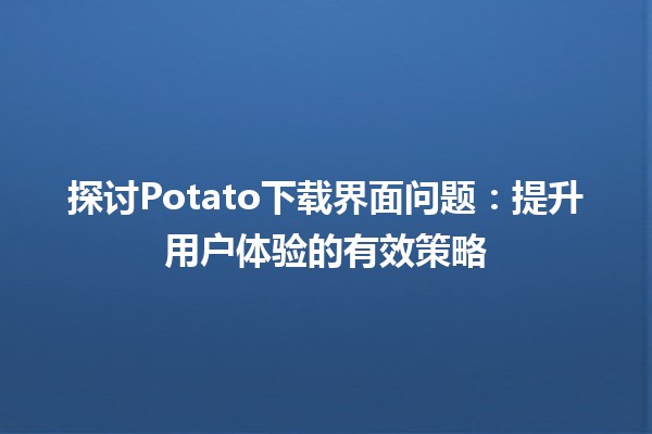 🎮 探讨Potato下载界面问题：提升用户体验的有效策略