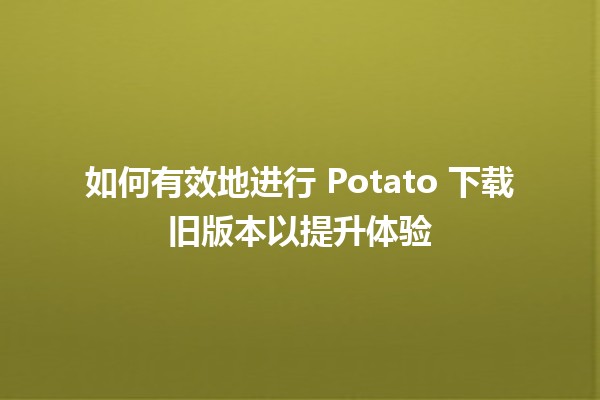 🎮 如何有效地进行 Potato 下载旧版本以提升体验 🎮