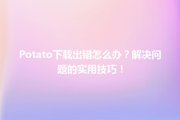 Potato下载出错怎么办？🔧💻解决问题的实用技巧！