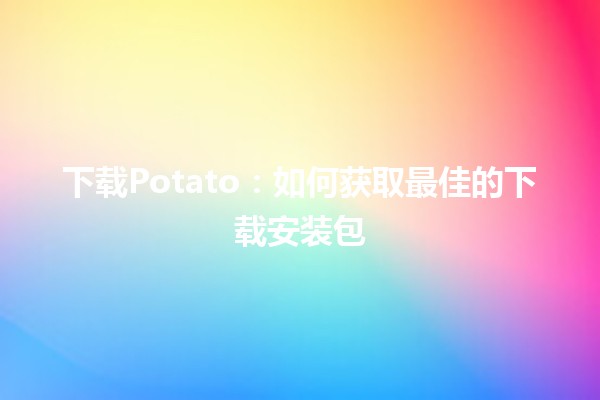 下载Potato：如何获取最佳的下载安装包🥔💻