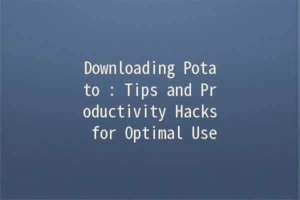 Downloading Potato 📥: Tips and Productivity Hacks for Optimal Use 🥔