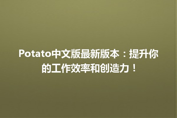 🍟 Potato中文版最新版本：提升你的工作效率和创造力！