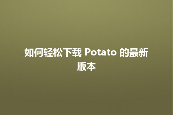 如何轻松下载 Potato 的最新版本 🥔✨