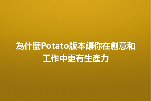 為什麼Potato版本讓你在創意和工作中更有生產力🥔✨