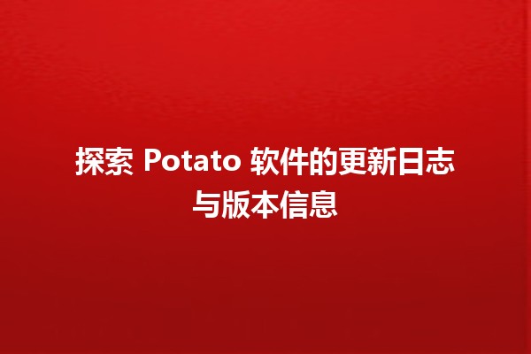 🍟 探索 Potato 软件的更新日志与版本信息 💻