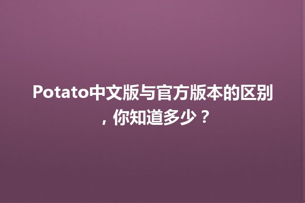 🚀 Potato中文版与官方版本的区别，你知道多少？🍟