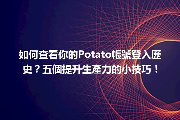 📅 如何查看你的Potato帳號登入歷史？五個提升生產力的小技巧！