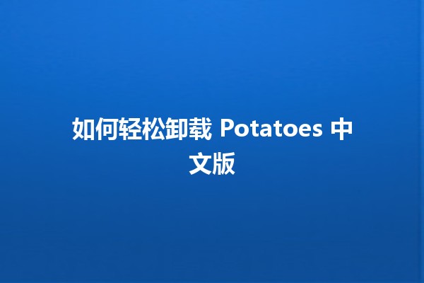 如何轻松卸载 Potatoes 中文版 🥔✋