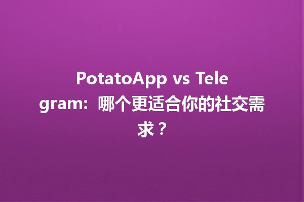 PotatoApp vs Telegram: 🎉 哪个更适合你的社交需求？