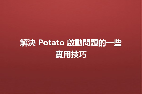 解決 Potato 啟動問題的一些實用技巧 🍟🚀