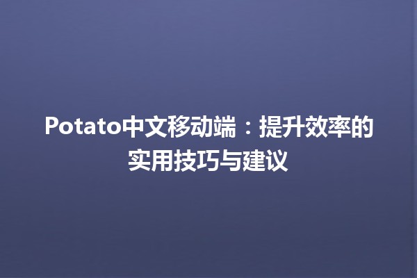 🍟Potato中文移动端：提升效率的实用技巧与建议🚀