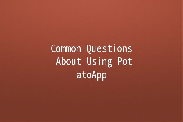 Common Questions About Using PotatoApp 🥔✨