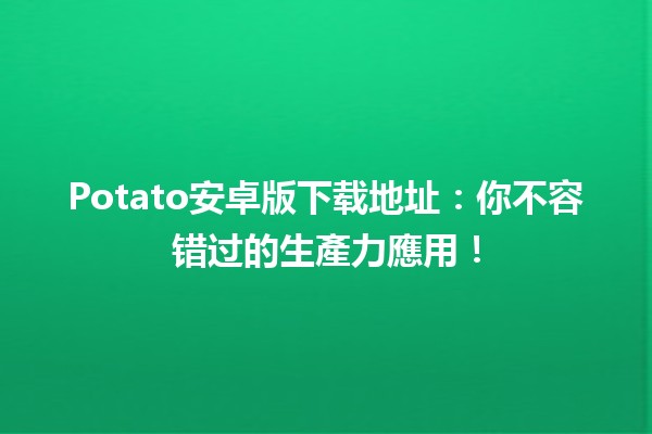 Potato安卓版下载地址📱：你不容错过的生產力應用！