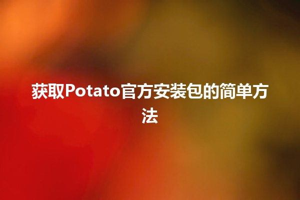 获取Potato官方安装包的简单方法 🍟✨