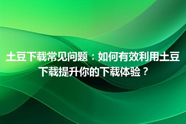 土豆下载常见问题🔍：如何有效利用土豆下载提升你的下载体验？