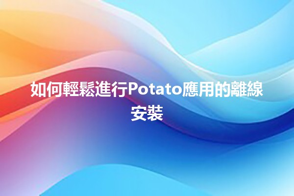 如何輕鬆進行Potato應用的離線安裝🛠️🌟