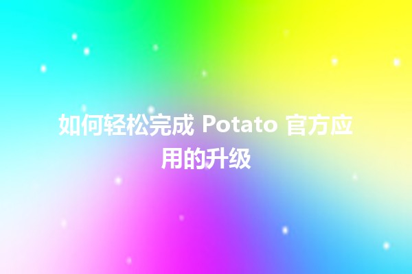 如何轻松完成 Potato 官方应用的升级🔄📲