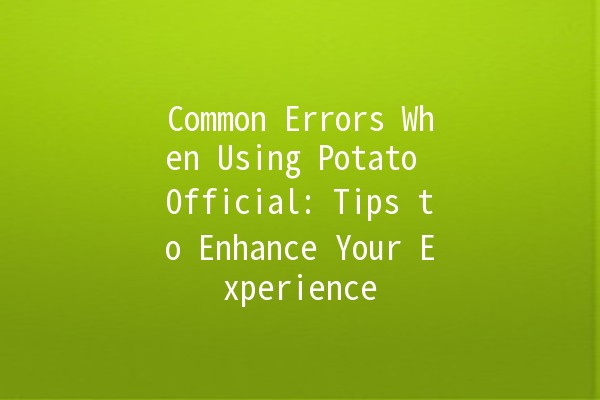 Common Errors When Using Potato Official: Tips to Enhance Your Experience 🥔❌