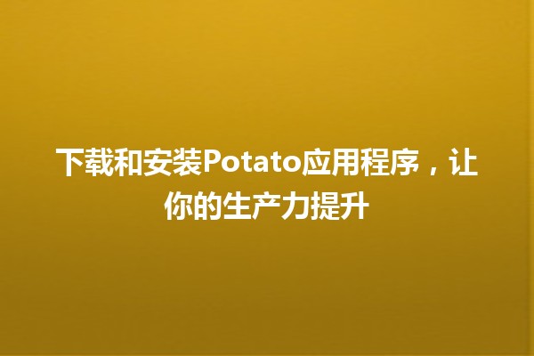 下载和安装Potato应用程序，让你的生产力提升🚀📱