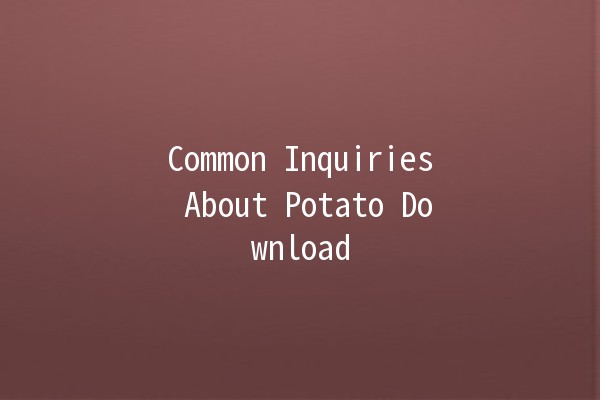 Common Inquiries About Potato Download 🥔💻