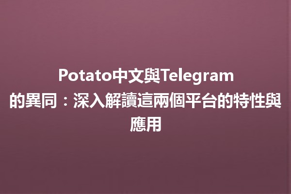 🚀 Potato中文與Telegram的異同：深入解讀這兩個平台的特性與應用