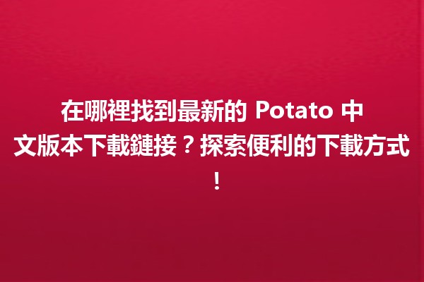 📥 在哪裡找到最新的 Potato 中文版本下載鏈接？探索便利的下載方式！📱