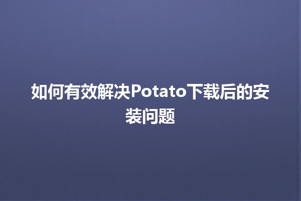 如何有效解决🌟Potato下载后的安装问题