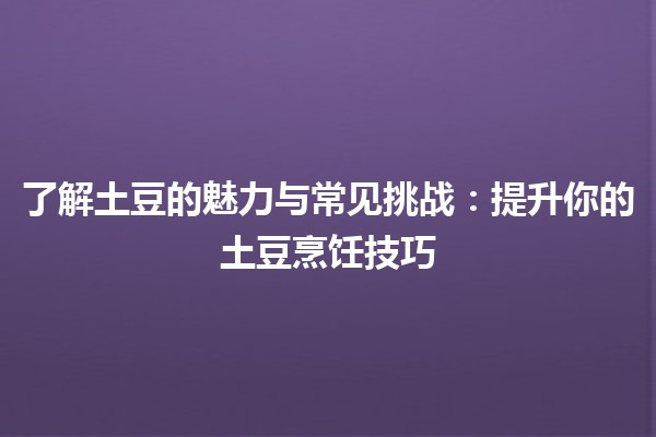 🌟 了解土豆的魅力与常见挑战：提升你的土豆烹饪技巧🥔