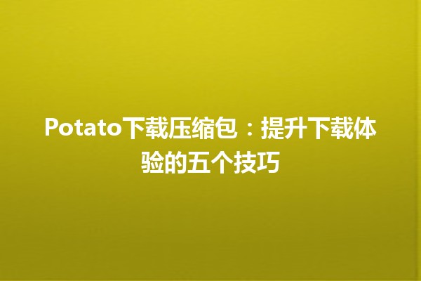 📥 Potato下载压缩包：提升下载体验的五个技巧💡